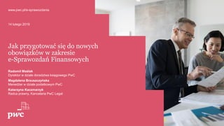 Jak przygotować się do nowych
obowiązków w zakresie
e-Sprawozdań Finansowych
Radomił Maślak
Dyrektor w dziale doradztwa księgowego PwC
Magdalena Brzuszczyńska
Menedżer w dziale podatkowym PwC
Katarzyna Kaczmarzyk
Radca prawny, Kancelaria PwC Legal
www.pwc.pl/e-sprawozdania
14 lutego 2019
 