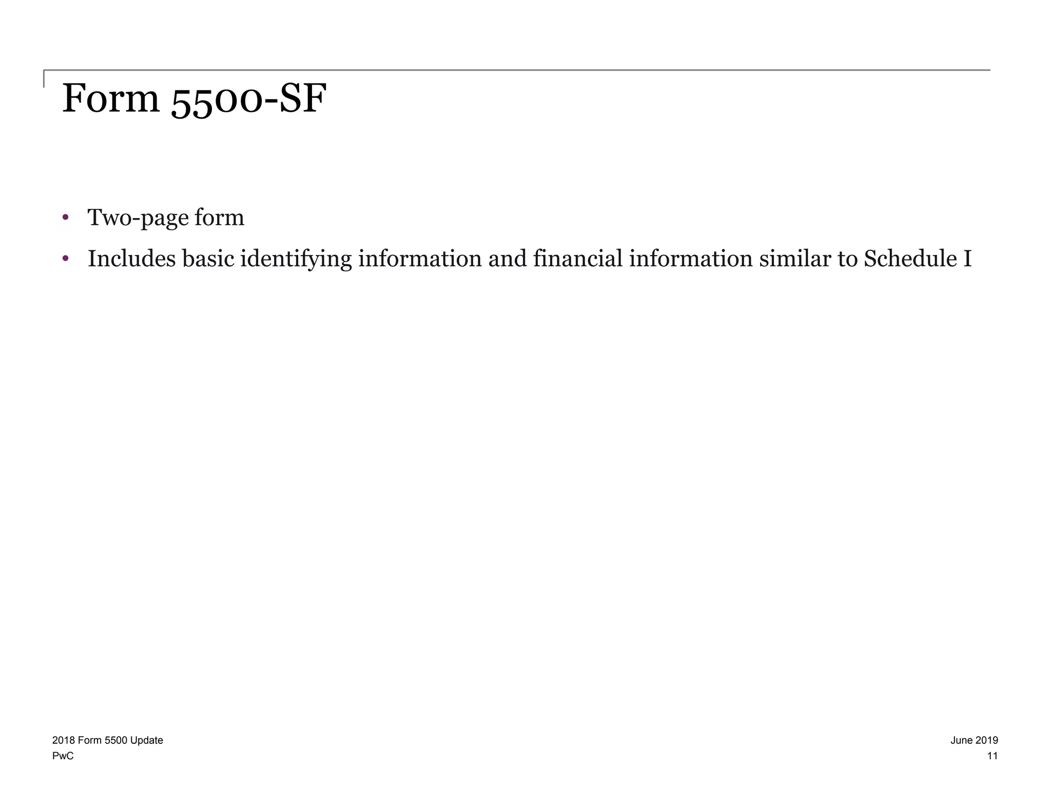 PwC
Form 5500-SF
• Two-page form
• Includes basic identifying information and financial information similar to Schedule I
June 20192018 Form 5500 Update
11
 
