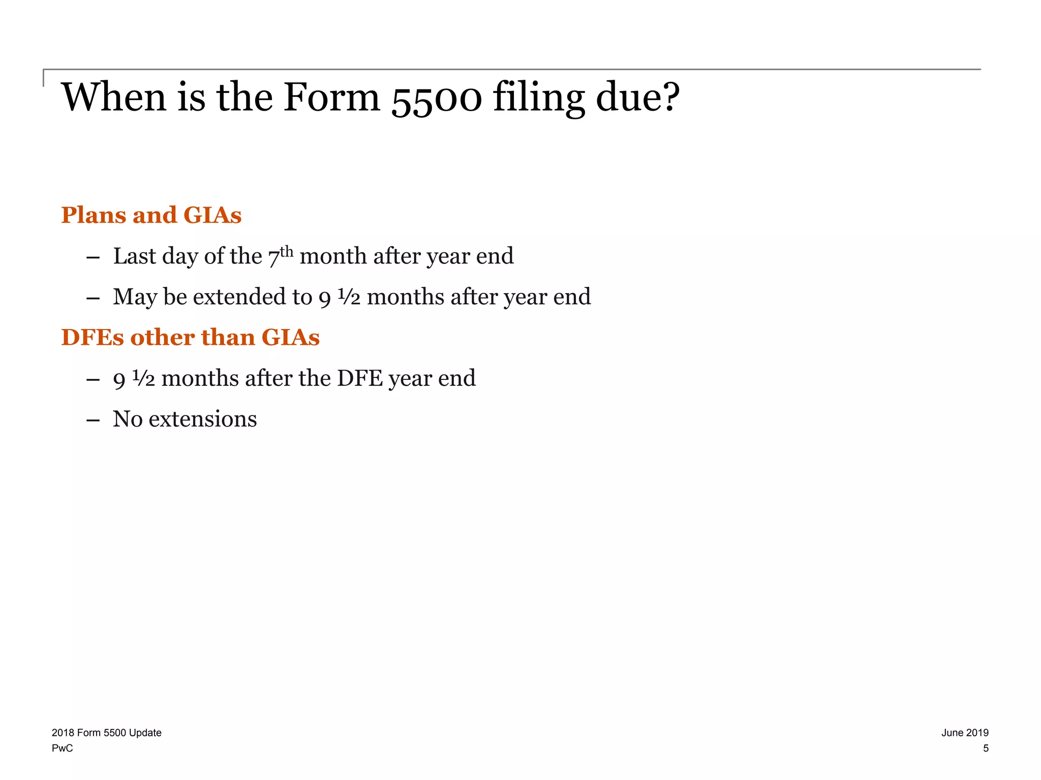 PwC
When is the Form 5500 filing due?
Plans and GIAs
– Last day of the 7th month after year end
– May be extended to 9 ½ months after year end
DFEs other than GIAs
– 9 ½ months after the DFE year end
– No extensions
June 20192018 Form 5500 Update
5
 