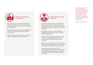 37
Engineering & Construction
sector worker (37), USA
“The technological or
robotized workforce [will
be the biggest impact on
the way we work] but
the human work will
always be a unique and
determining factor in any
organization.”
Embrace technology as a
force for good
• Clarify how robotics and artificial intelligence can
enable the redesign of work, enhance productivity
and customer experience, and enable a focus on more
value-added tasks.
• Use sophisticated workforce planning and predictive
analytics to plan for talent pipelines in multiple
future scenarios.
• Look for ways technology can enhance your people
offering for potential and existing employees.
Focus on the humans and
the humane
• Understand the skills you have in your workforce
now (not just the roles your workers currently do)
and the gaps to the skills you will need in the future.
Think beyond simplistic concepts like ‘we need more
STEM skills’.
• Strengthen innovation, creativity, empathy and
leadership capabilities in your business alongside
critical technology skills.
• Make talent and capabilities management a matter
of urgency – or risk losing the battle to harness
technological breakthroughs and innovation in
your sector.
• Build and nurture adaptability in your workforce by
harnessing a flexible talent mix. new ways of working
and learning, and radically different career paths.
• Redesign traditional ‘one-size-fits-all’ HR
programmes and policies to deliver on new learning
and development models, career paths, capability
models and the redesign of jobs and compensation
frameworks.
 