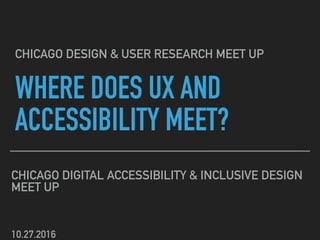 WHERE DOES UX AND
ACCESSIBILITY MEET?
CHICAGO DIGITAL ACCESSIBILITY & INCLUSIVE DESIGN
MEET UP
CHICAGO DESIGN & USER RESEARCH MEET UP
10.27.2016
 