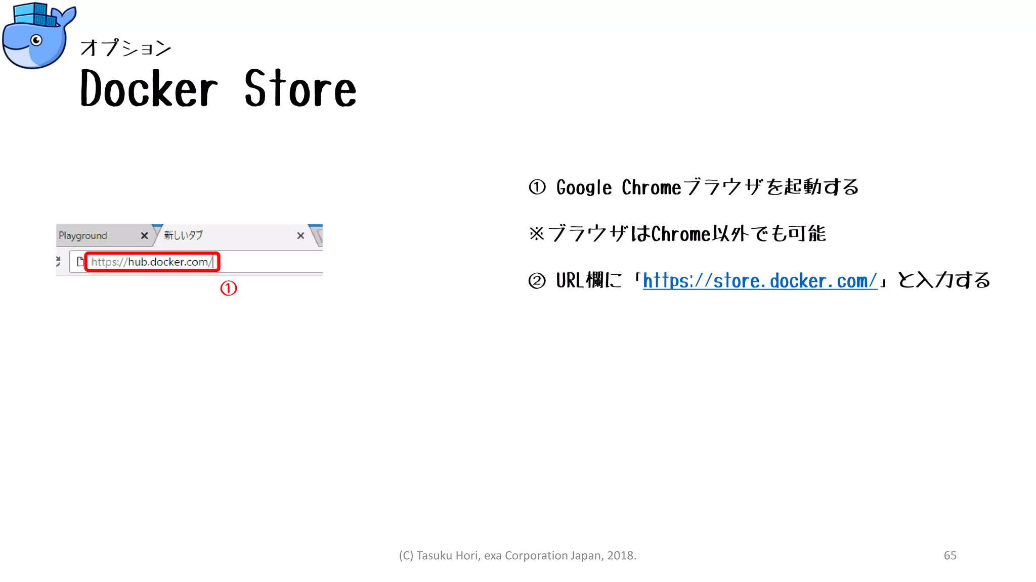 Docker Store
① Google Chromeブラウザを起動する
※ブラウザはChrome以外でも可能
② URL欄に「https://store.docker.com/」と入力する①
(C) Tasuku Hori, exa Corporation Japan, 2018. 65
オプション
 