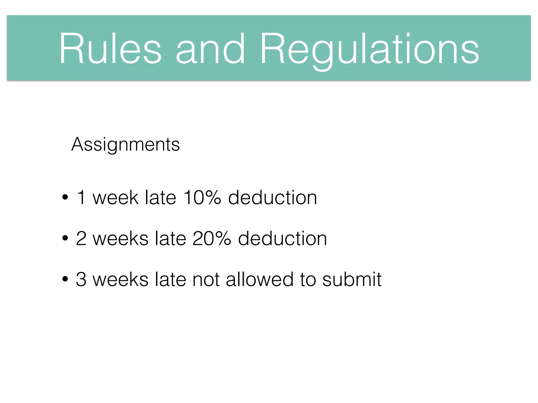 Rules and Regulations
• 1 week late 10% deduction
• 2 weeks late 20% deduction
• 3 weeks late not allowed to submit
Assignments