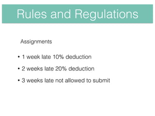 Rules and Regulations
• 1 week late 10% deduction
• 2 weeks late 20% deduction
• 3 weeks late not allowed to submit
Assignments
 