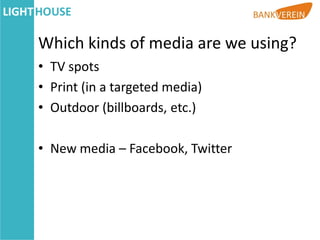 Which kinds of media are we using?
• TV spots
• Print (in a targeted media)
• Outdoor (billboards, etc.)

• New media – Facebook, Twitter
 