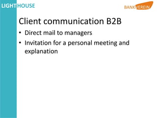 Client communication B2B
• Direct mail to managers
• Invitation for a personal meeting and
  explanation
 