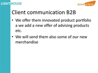 Client communication B2B
• We offer them innovated product portfolio
  a we add a new offer of advising products
  etc.
• We will send them also some of our new
  merchandise
 