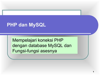 1
Mempelajari koneksi PHP
dengan database MySQL dan
Fungsi-fungsi asesnya
PHP dan MySQL
 