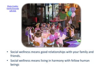 Photo Credits:
Family Grounds
cafe kids
• Social wellness means good relationships with your family and
friends.
• Social wellness means living in harmony with fellow human
beings