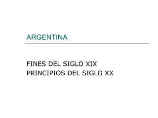 ARGENTINA
FINES DEL SIGLO XIX
PRINCIPIOS DEL SIGLO XX
 