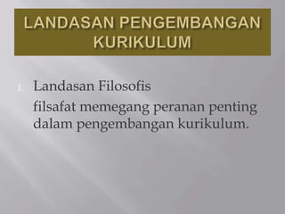 1. Landasan Filosofis
filsafat memegang peranan penting
dalam pengembangan kurikulum.
 