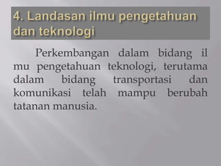 Perkembangan dalam bidang il
mu pengetahuan teknologi, terutama
dalam bidang transportasi dan
komunikasi telah mampu berubah
tatanan manusia.
 