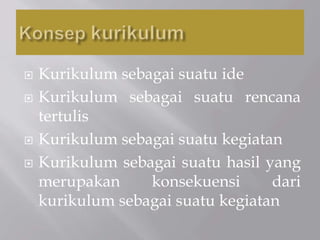  Kurikulum sebagai suatu ide
 Kurikulum sebagai suatu rencana
tertulis
 Kurikulum sebagai suatu kegiatan
 Kurikulum sebagai suatu hasil yang
merupakan konsekuensi dari
kurikulum sebagai suatu kegiatan
 