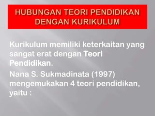 Kurikulum memiliki keterkaitan yang
sangat erat dengan Teori
Pendidikan.
Nana S. Sukmadinata (1997)
mengemukakan 4 teori pendidikan,
yaitu :
 