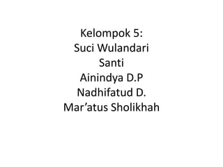 Kelompok 5:
Suci Wulandari
Santi
Ainindya D.P
Nadhifatud D.
Mar’atus Sholikhah
 