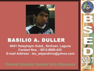 B S E D 2007 BASILIO A. DULLER #441 Halayhayin Subd., Siniloan, Laguna Contact Nos. : 0912-8808-435  E-mail Address : leo_alejandrino@yahoo.com Personal Education Seminar Skills References Next 