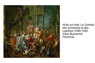 Huile sur toile, Le Combat des Centaures et des Lapithes  (1490-1492, Casa Buonarroti, Florence). 