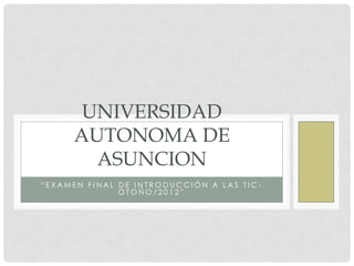 UNIVERSIDAD
      AUTONOMA DE
        ASUNCION
“EXAMEN FINAL DE INTRODUCCIÓN A LAS TIC-
              OTOÑO/2012”
 