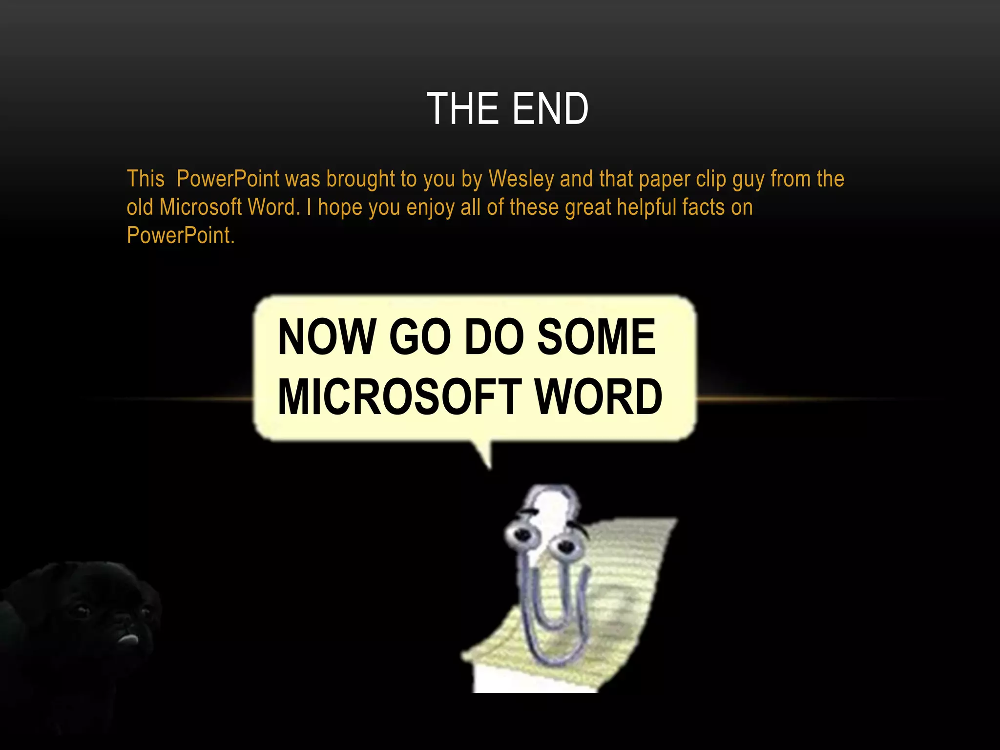 THE END
This PowerPoint was brought to you by Wesley and that paper clip guy from the
old Microsoft Word. I hope you enjoy all of these great helpful facts on
PowerPoint.

NOW GO DO SOME
MICROSOFT WORD

 