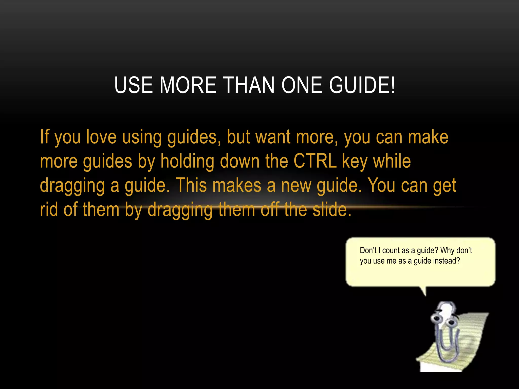 USE MORE THAN ONE GUIDE!
If you love using guides, but want more, you can make
more guides by holding down the CTRL key while
dragging a guide. This makes a new guide. You can get
rid of them by dragging them off the slide.
Don’t I count as a guide? Why don’t
you use me as a guide instead?

 