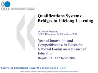 Qualifications Systems: Bridges to Lifelong Learning Dr. Patrick Werquin* OECD Directorate for Education, CERI Year of Innovation and Competitiveness in Education. National Forum on relevance of Education Bogota, 13-16 October 2009 (* the opinions expressed in this power point presentation are those of the author alone) 