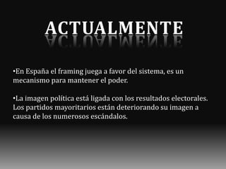 •En España el framing juega a favor del sistema, es un
mecanismo para mantener el poder.

•La imagen política está ligada con los resultados electorales.
Los partidos mayoritarios están deteriorando su imagen a
causa de los numerosos escándalos.

 