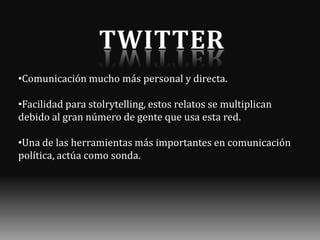 •Comunicación mucho más personal y directa.
•Facilidad para stolrytelling, estos relatos se multiplican
debido al gran número de gente que usa esta red.
•Una de las herramientas más importantes en comunicación
política, actúa como sonda.

 