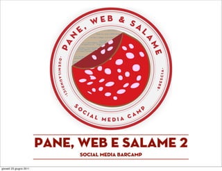 Pane, web e Salame 2
                              social media barcamp

giovedì 23 giugno 2011
 