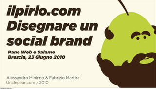 ilpirlo.com
             Disegnare un
             social brand
               Pane Web e Salame
               Brescia, 23 Giugno 2010



           Alessandro Mininno & Fabrizio Martire
           Unclepear.com / 2010
mercoledì 23 giugno 2010
 
