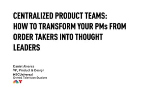 CENTRALIZED PRODUCT TEAMS:
HOW TO TRANSFORM YOUR PMs FROM
ORDER TAKERS INTO THOUGHT
LEADERS
Daniel Alvarez
VP, Product & Design
 