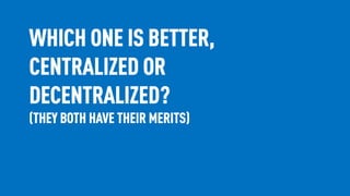 WHICH ONE IS BETTER,
CENTRALIZED OR
DECENTRALIZED?
(THEY BOTH HAVE THEIR MERITS)
 