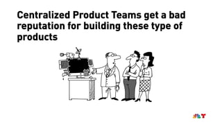 Centralized Product Teams get a bad
reputation for building these type of
products
 