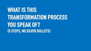 WHAT IS THIS
TRANSFORMATION PROCESS
YOU SPEAK OF?
(5 STEPS, NO SILVER BULLETS)
 
