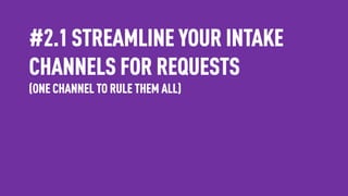 #2.1 STREAMLINE YOUR INTAKE
CHANNELS FOR REQUESTS
(ONE CHANNEL TO RULE THEM ALL)
 
