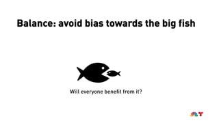 Balance: avoid bias towards the big fish
Will everyone benefit from it?
 