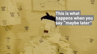 This is what
happens when you
say “maybe later”
 