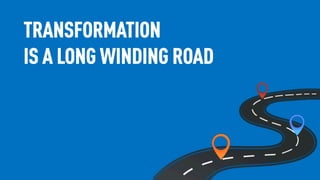 TRANSFORMATION
IS A LONG WINDING ROAD
 