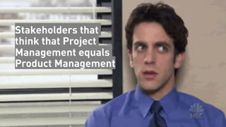 Stakeholders that
think that Project
Management equals
Product Management
 
