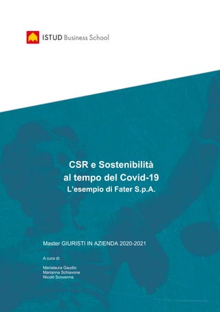 CSR e Sostenibilità
al tempo del Covid-19
L’esempio di Fater S.p.A.
Master GIURISTI IN AZIENDA 2020-2021
A cura di:
Marialaura Gaudio
Marianna Schiavone
Nicolò Scovenna
 