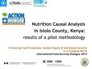 Enhancing Food Production, Gender Equity & Nutritional Security
in a Changing World
International Food Security Dialogue 2014
Nutrition Causal Analysis
in Isiolo County, Kenya:
results of a pilot methodology
 