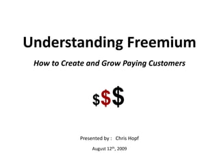 Understanding Freemium How to Create and Grow Paying Customers Presented by :   Chris Hopf August 12th, 2009 $$$ 
