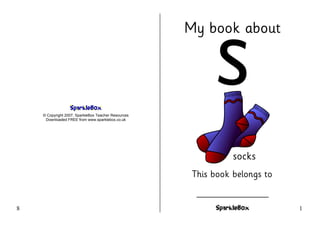 My book about
s
This book belongs to
_______________
© Copyright 2007, SparkleBox Teacher Resources
Downloaded FREE from www.sparklebox.co.uk
18
socks
 