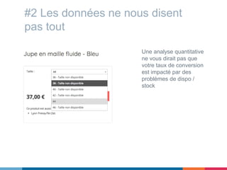 #2 Les données ne nous disent
pas tout
Une analyse quantitative
ne vous dirait pas que
votre taux de conversion
est impacté par des
problèmes de dispo /
stock
 