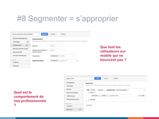 #8 Segmenter = s’approprier
Que font les
utilisateurs sur
mobile qui ne
bouncent pas ?
Quel est le
comportement de
nos professionnels
?
 