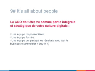 9# It’s all about people
Le CRO doit être vu comme partie intégrale
et stratégique de votre culture digitale :
▷Une équipe responsabilisée
▷Une équipe formée
▷Une équipe qui partage les résultats avec tout le
business (stakeholder « buy-in »)
 
