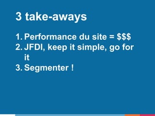 3 take-aways
1. Performance du site = $$$
2. JFDI, keep it simple, go for
it
3. Segmenter !
 