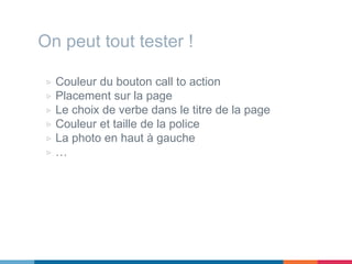 On peut tout tester !
▷ Couleur du bouton call to action
▷ Placement sur la page
▷ Le choix de verbe dans le titre de la page
▷ Couleur et taille de la police
▷ La photo en haut à gauche
▷ …
 