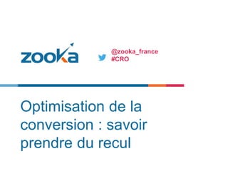 Optimisation de la
conversion : savoir
prendre du recul
@zooka_france
#CRO
 