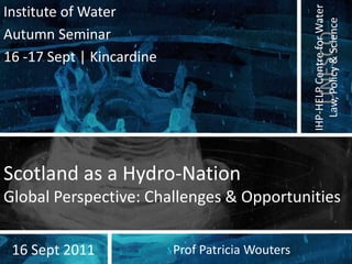 Institute of Water Autumn Seminar 16 -17 Sept | Kincardine Scotland as a Hydro-NationGlobal Perspective: Challenges & Opportunities 16 Sept 2011 Prof Patricia Wouters 