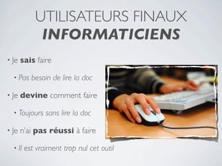UTILISATEURS FINAUX
             INFORMATICIENS
• Je   sais faire

  • Pas    besoin de lire la doc

• Je   devine comment faire

  • Toujours    sans lire la doc

• Je   n’ai pas réussi à faire

  • Il   est vraiment trop nul cet outil
 